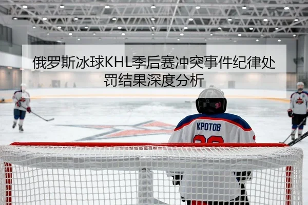 俄罗斯冰球KHL季后赛冲突事件纪律处罚结果深度分析